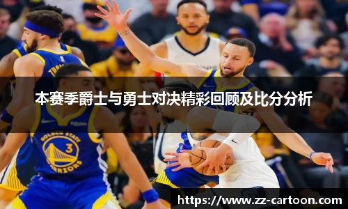 本赛季爵士与勇士对决精彩回顾及比分分析