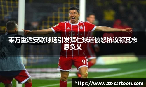 莱万重返安联球场引发拜仁球迷愤怒抗议称其忘恩负义