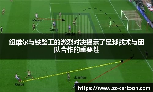 纽维尔与铁路工的激烈对决揭示了足球战术与团队合作的重要性