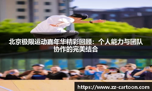 北京极限运动嘉年华精彩回顾：个人能力与团队协作的完美结合