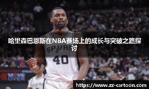 哈里森巴恩斯在NBA赛场上的成长与突破之路探讨