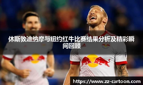 休斯敦迪纳摩与纽约红牛比赛结果分析及精彩瞬间回顾