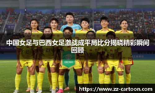 中国女足与巴西女足激战成平局比分揭晓精彩瞬间回顾